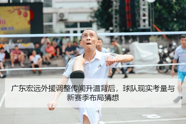 广东宏远外援调整传闻升温背后，球队现实考量与新赛季布局猜想